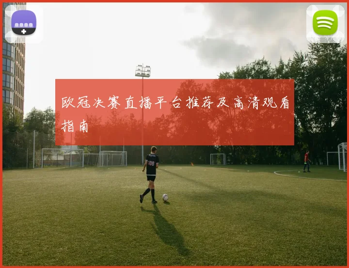 欧冠决赛直播平台推荐及高清观看指南