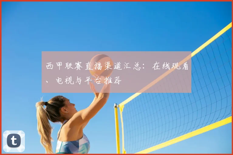 西甲联赛直播渠道汇总：在线观看、电视与平台推荐