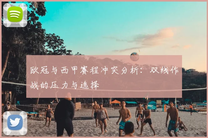 欧冠与西甲赛程冲突分析：双线作战的压力与选择