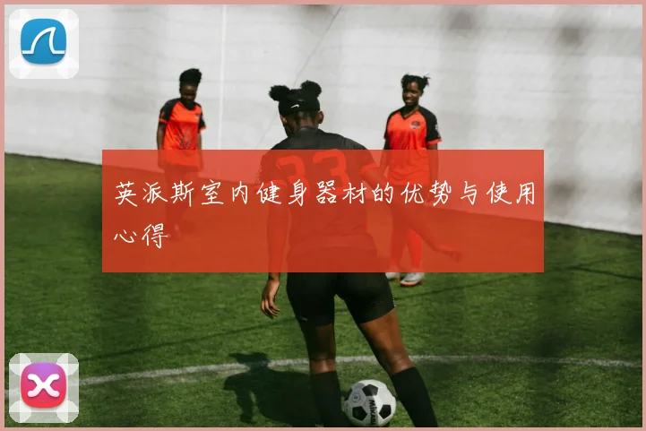英派斯室内健身器材的优势与使用心得