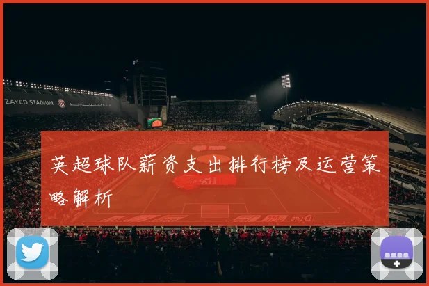 英超球队薪资支出排行榜及运营策略解析